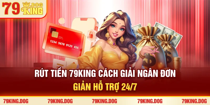 Rút Tiền 79king - Cách Giải Ngân Đơn Giản, Hỗ Trợ 24/7